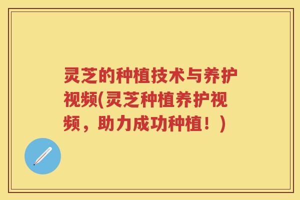 灵芝的种植技术与养护视频(灵芝种植养护视频,助力成功种植!) 灵芝的种植技术与养护视频(灵芝种植养护视频,助力成功种植!)