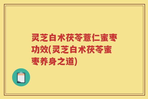 灵芝白术茯苓薏仁蜜枣功效(灵芝白术茯苓蜜枣养身之道)
