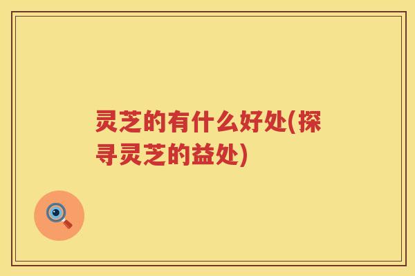灵芝的有什么好处(探寻灵芝的益处)