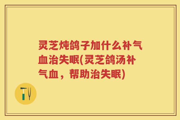 灵芝炖鸽子加什么(灵芝鸽汤,帮助) 灵芝炖鸽子加什么(灵芝鸽汤,帮助)