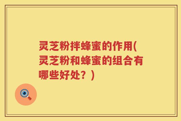 灵芝粉拌蜂蜜的作用(灵芝粉和蜂蜜的组合有哪些好处？)