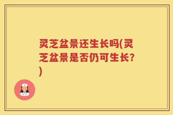 灵芝盆景还生长吗(灵芝盆景是否仍可生长？)