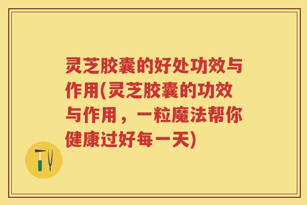 灵芝胶囊的好处功效与作用(灵芝胶囊的功效与作用,一粒魔法帮你健康过好每一天) 灵芝胶囊的好处功效与作用(灵芝胶囊的功效与作用,一粒魔法帮你健康过好每一天)