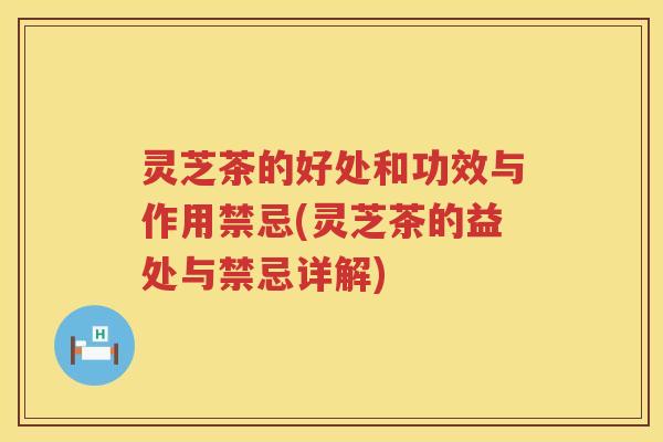灵芝茶的好处和功效与作用禁忌(灵芝茶的益处与禁忌详解)