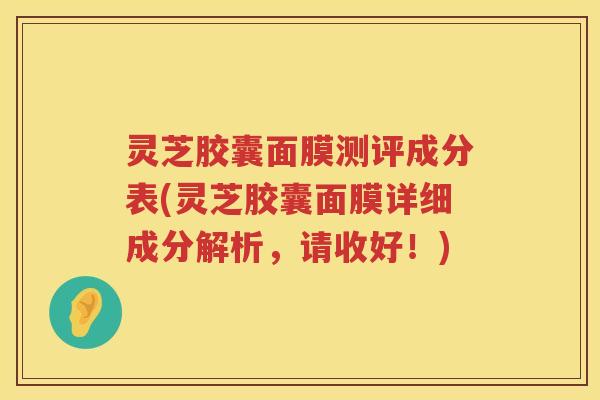 灵芝胶囊面膜测评成分表(灵芝胶囊面膜详细成分解析，请收好！)