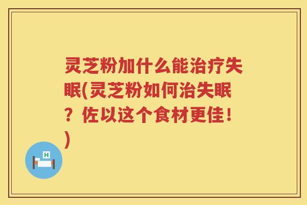 灵芝粉加什么能治疗失眠(灵芝粉如何治失眠？佐以这个食材更佳！)