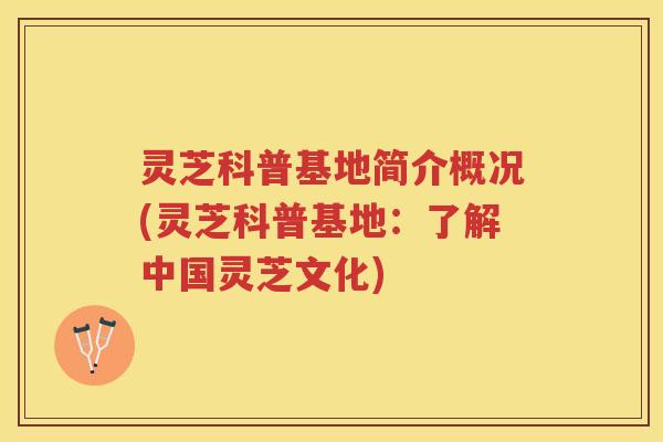 灵芝科普基地简介概况(灵芝科普基地：了解中国灵芝文化)