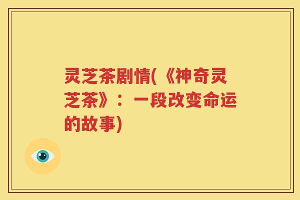 灵芝茶剧情(《神奇灵芝茶》：一段改变命运的故事)