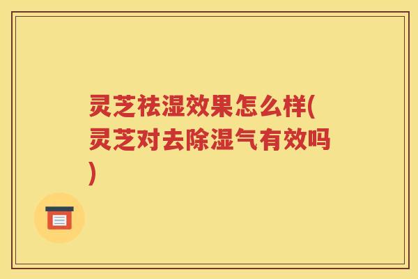 灵芝祛湿效果怎么样(灵芝对去除湿气有效吗)
