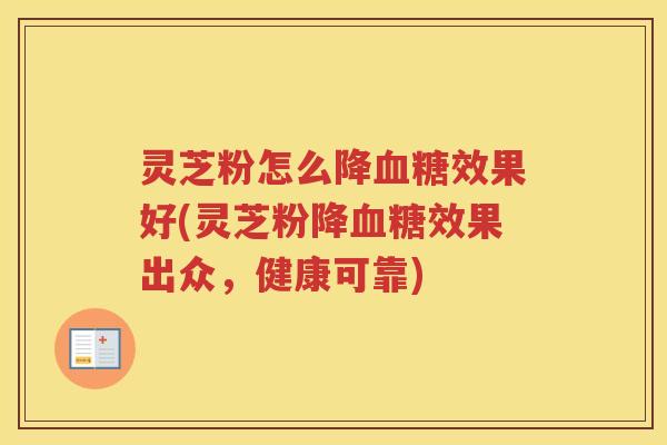 灵芝粉怎么降效果好(灵芝粉降效果出众,健康可靠) 灵芝粉怎么降效果好(灵芝粉降效果出众,健康可靠)