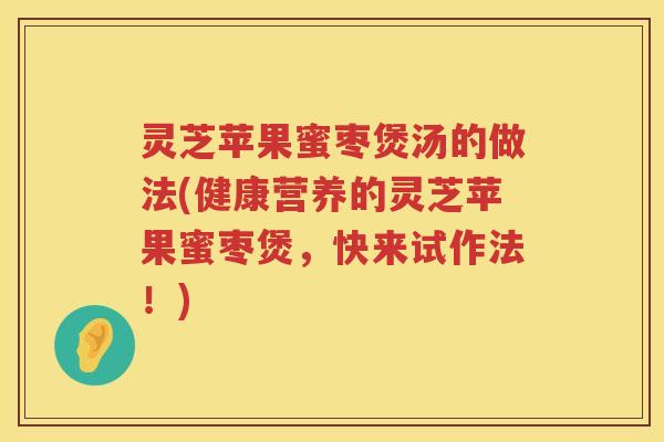 灵芝苹果蜜枣煲汤的做法(健康营养的灵芝苹果蜜枣煲，快来试作法！)