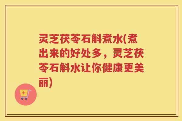 灵芝茯苓石斛煮水(煮出来的好处多，灵芝茯苓石斛水让你健康更美丽)