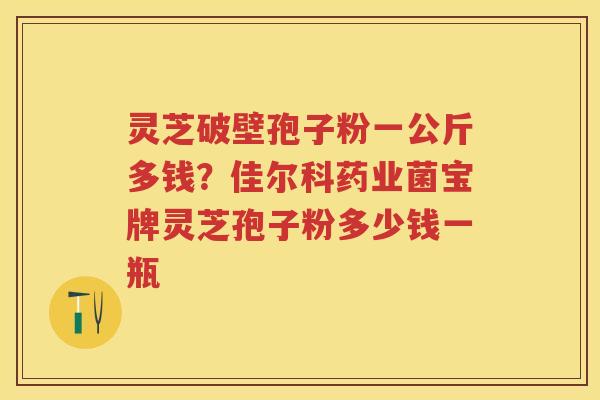 灵芝破壁孢子粉一公斤多钱？佳尔科药业菌宝牌灵芝孢子粉多少钱一瓶