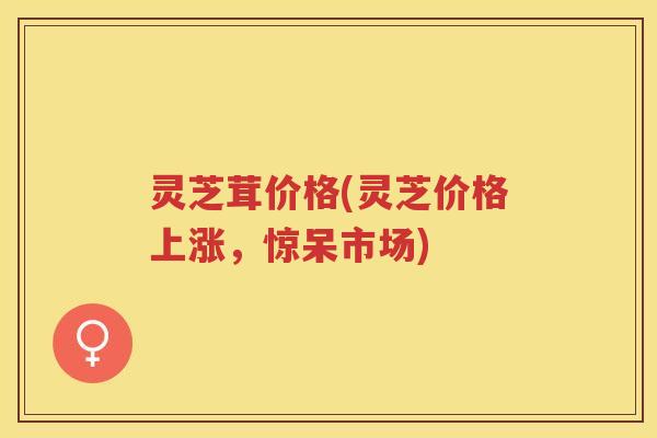 灵芝茸价格(灵芝价格上涨，惊呆市场)