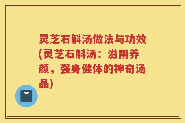 灵芝石斛汤做法与功效(灵芝石斛汤：滋阴养颜，强身健体的神奇汤品)