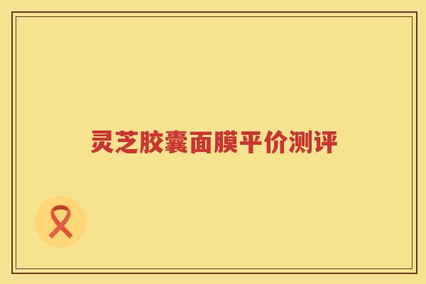 灵芝胶囊面膜平价测评