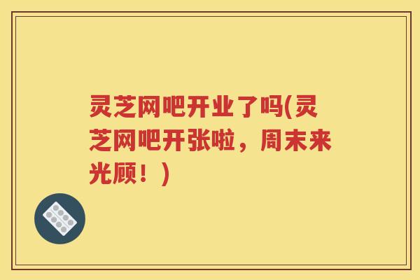 灵芝网吧开业了吗(灵芝网吧开张啦,周末来光顾!) 灵芝网吧开业了吗(灵芝网吧开张啦,周末来光顾!)
