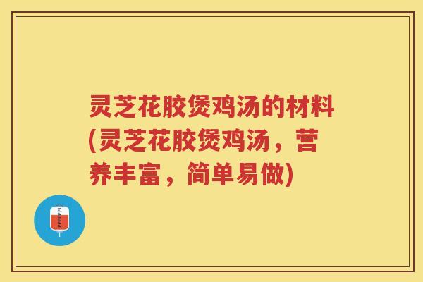灵芝花胶煲鸡汤的材料(灵芝花胶煲鸡汤,营养丰富,简单易做) 灵芝花胶煲鸡汤的材料(灵芝花胶煲鸡汤,营养丰富,简单易做)
