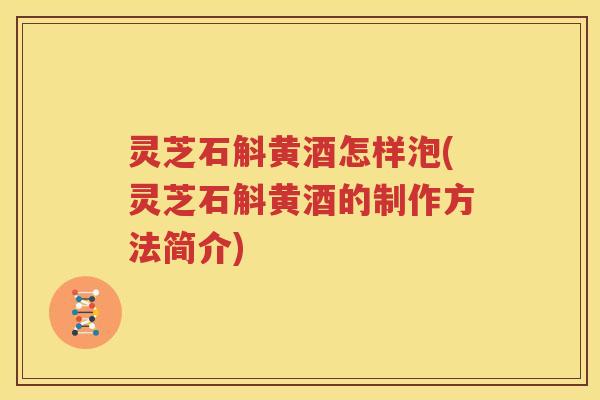 灵芝石斛黄酒怎样泡(灵芝石斛黄酒的制作方法简介)