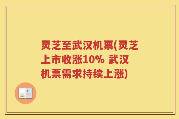 灵芝至武汉机票(灵芝上市收涨10% 武汉机票需求持续上涨)