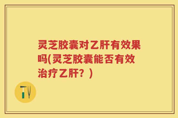 灵芝胶囊对有效果吗(灵芝胶囊能否有效?) 灵芝胶囊对有效果吗(灵芝胶囊能否有效?)