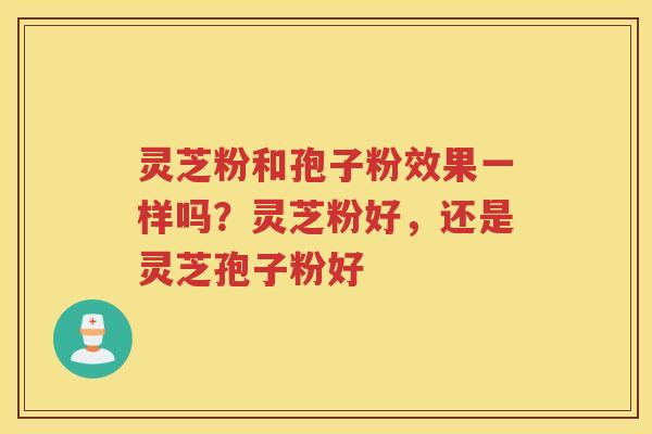灵芝粉和孢子粉效果一样吗？灵芝粉好，还是灵芝孢子粉好