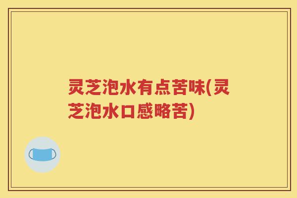 灵芝泡水有点苦味(灵芝泡水口感略苦)