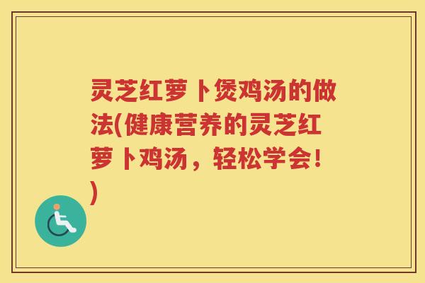 灵芝红萝卜煲鸡汤的做法(健康营养的灵芝红萝卜鸡汤,轻松学会!) 灵芝红萝卜煲鸡汤的做法(健康营养的灵芝红萝卜鸡汤,轻松学会!)
