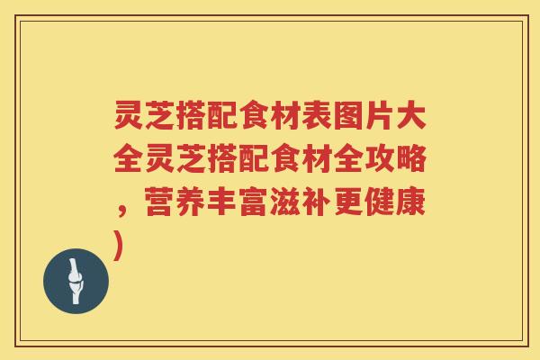 灵芝搭配食材表图片大全灵芝搭配食材全攻略，营养丰富滋补更健康)
