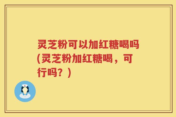 灵芝粉可以加红糖喝吗(灵芝粉加红糖喝，可行吗？)