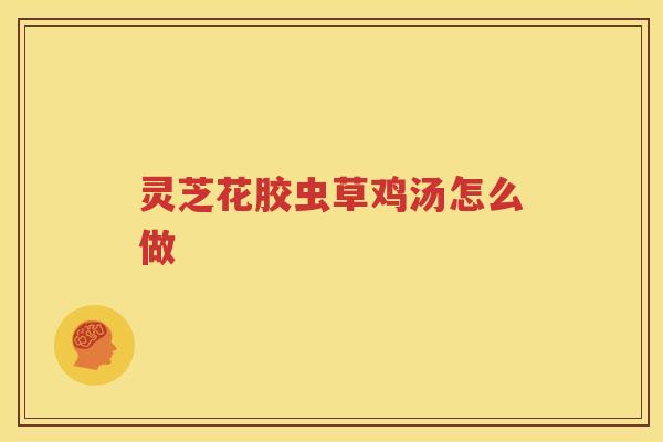 灵芝花胶虫草鸡汤怎么做