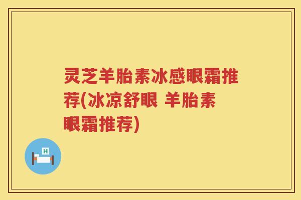 灵芝羊胎素冰感眼霜推荐(冰凉舒眼 羊胎素眼霜推荐)