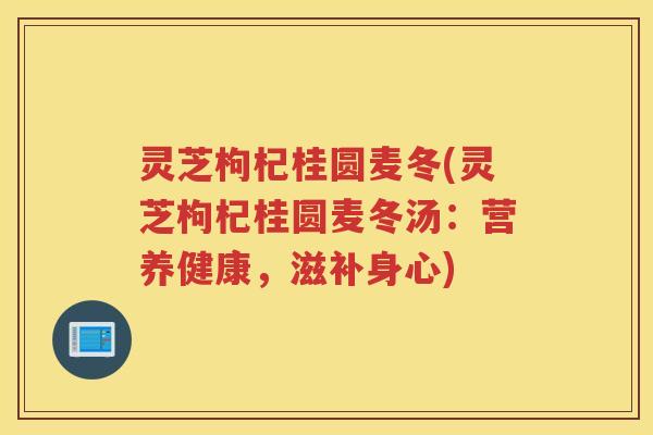 灵芝枸杞桂圆麦冬(灵芝枸杞桂圆麦冬汤：营养健康，滋补身心)