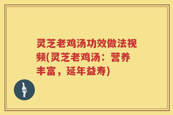 灵芝老鸡汤功效做法视频(灵芝老鸡汤：营养丰富，延年益寿)