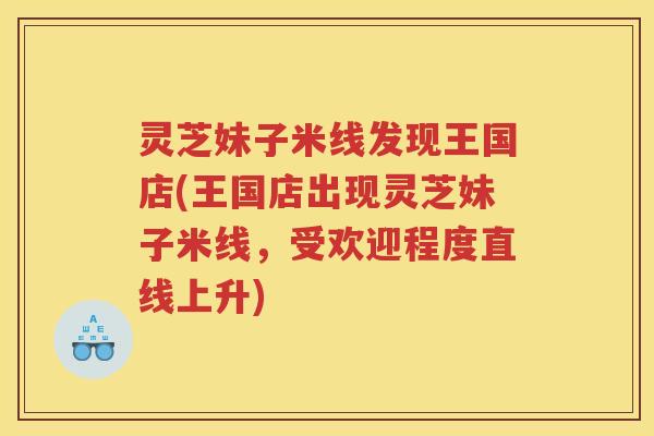 灵芝妹子米线发现王国店(王国店出现灵芝妹子米线，受欢迎程度直线上升)