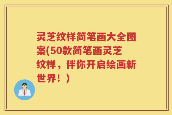 灵芝纹样简笔画大全图案(50款简笔画灵芝纹样，伴你开启绘画新世界！)
