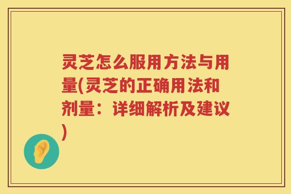 灵芝怎么服用方法与用量(灵芝的正确用法和剂量：详细解析及建议)