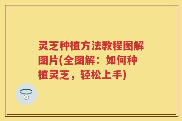 灵芝种植方法教程图解图片(全图解：如何种植灵芝，轻松上手)