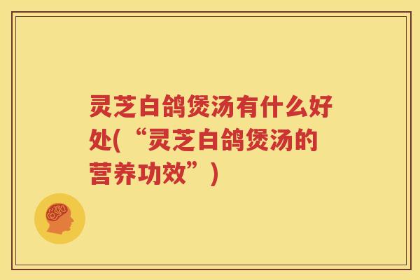 灵芝白鸽煲汤有什么好处(“灵芝白鸽煲汤的营养功效”)