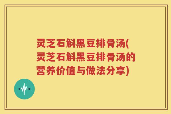 灵芝石斛黑豆排骨汤(灵芝石斛黑豆排骨汤的营养价值与做法分享)
