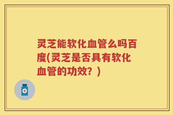 灵芝能软化血管么吗百度(灵芝是否具有软化血管的功效？)