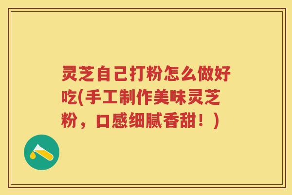 灵芝自己打粉怎么做好吃(手工制作美味灵芝粉，口感细腻香甜！)