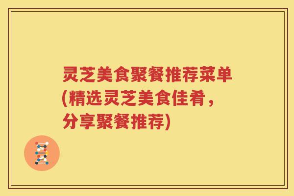 灵芝美食聚餐推荐菜单(精选灵芝美食佳肴，分享聚餐推荐)