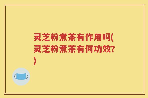 灵芝粉煮茶有作用吗(灵芝粉煮茶有何功效？)