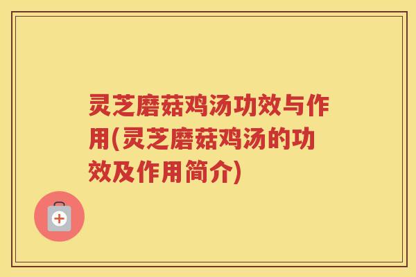 灵芝磨菇鸡汤功效与作用(灵芝磨菇鸡汤的功效及作用简介) 灵芝磨菇鸡汤功效与作用(灵芝磨菇鸡汤的功效及作用简介)