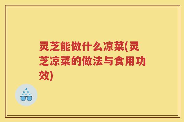 灵芝能做什么凉菜(灵芝凉菜的做法与食用功效)