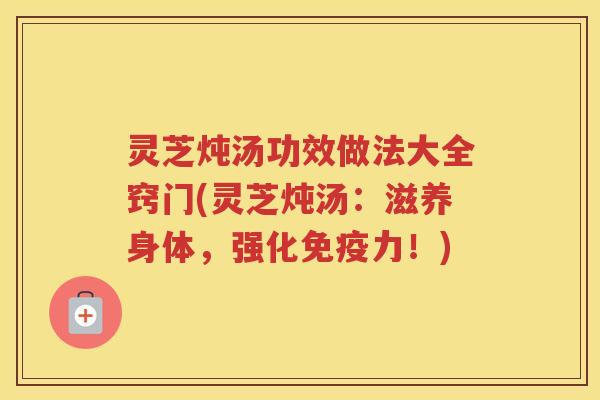 灵芝炖汤功效做法大全窍门(灵芝炖汤：滋养身体，强化免疫力！)
