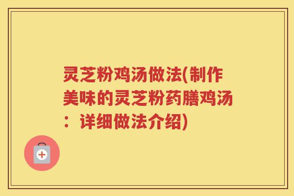 灵芝粉鸡汤做法(制作美味的灵芝粉药膳鸡汤：详细做法介绍)