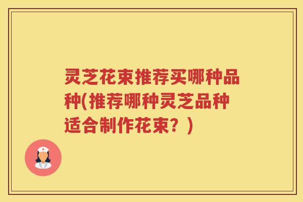 灵芝花束推荐买哪种品种(推荐哪种灵芝品种适合制作花束？)