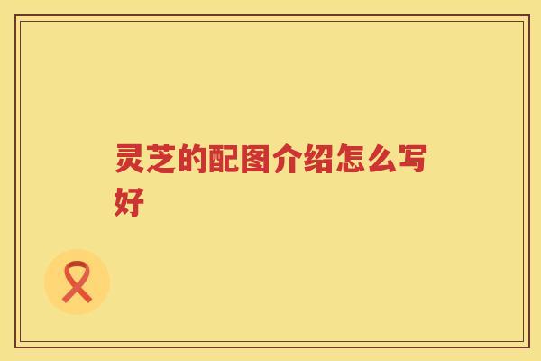 灵芝的配图介绍怎么写好